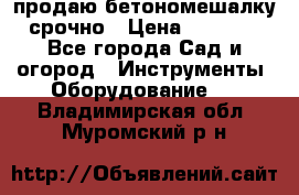 продаю бетономешалку  срочно › Цена ­ 40 000 - Все города Сад и огород » Инструменты. Оборудование   . Владимирская обл.,Муромский р-н